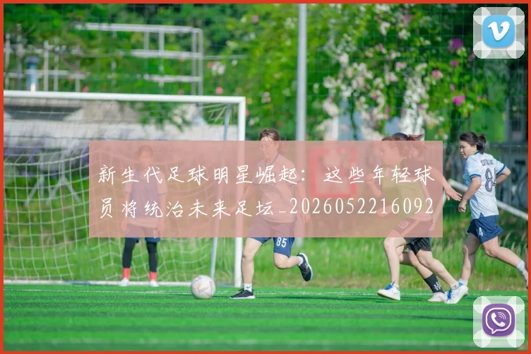 新生代足球明星崛起：这些年轻球员将统治未来足坛_20260522160922