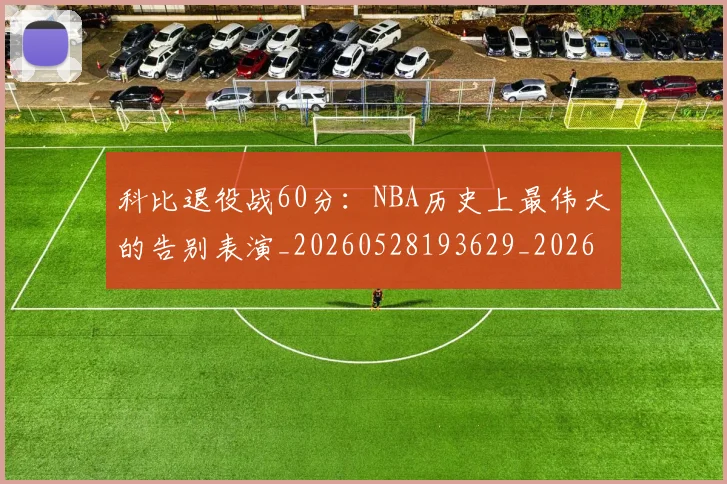 科比退役战60分:NBA历史上最伟大的告别表演_20260528193629_20260708195533