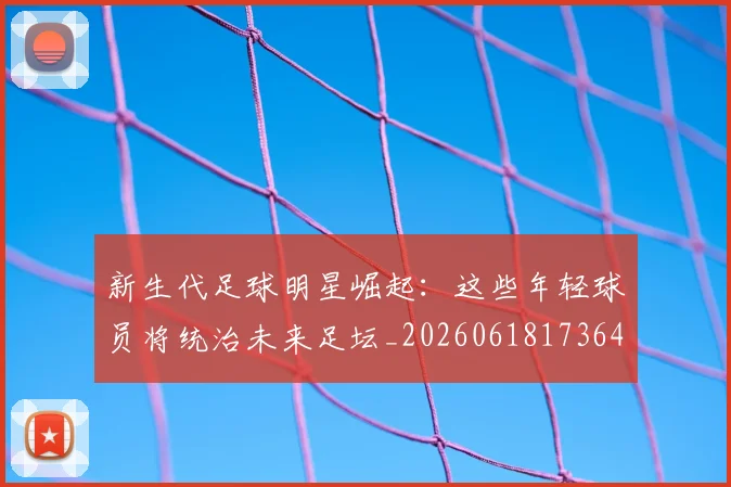 新生代足球明星崛起：这些年轻球员将统治未来足坛_20260618173641