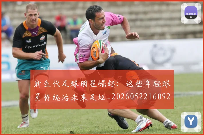 新生代足球明星崛起：这些年轻球员将统治未来足坛_20260522160922
