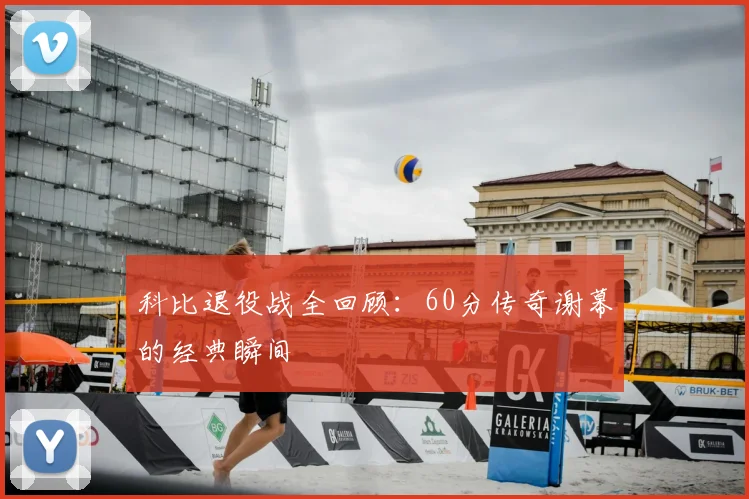 科比退役战全回顾:60分传奇谢幕的经典瞬间