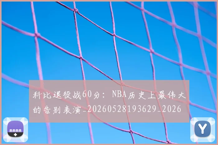 科比退役战60分:NBA历史上最伟大的告别表演_20260528193629_20260708195533